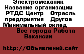 Электромеханик › Название организации ­ РТДС Центр › Отрасль предприятия ­ Другое › Минимальный оклад ­ 40 000 - Все города Работа » Вакансии   